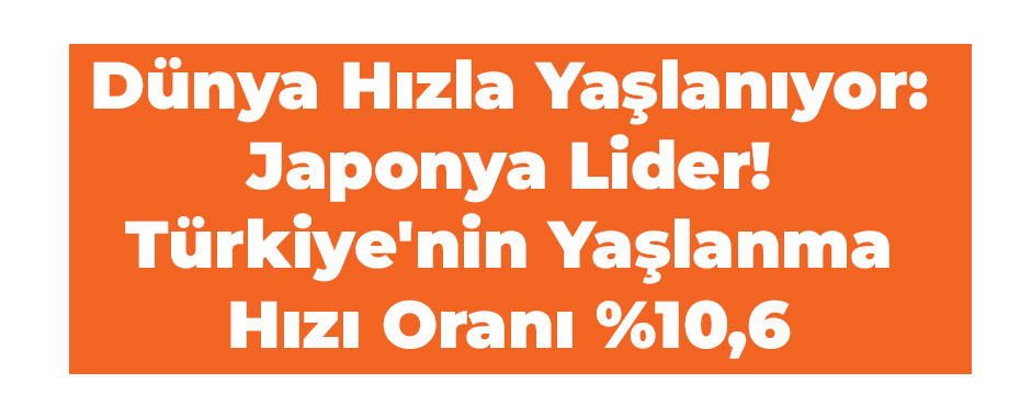 Dünya Hızla Yaşlanıyor: Japonya Lider! Türkiye'nin Yaşlanma Hızı Oranı %10,6