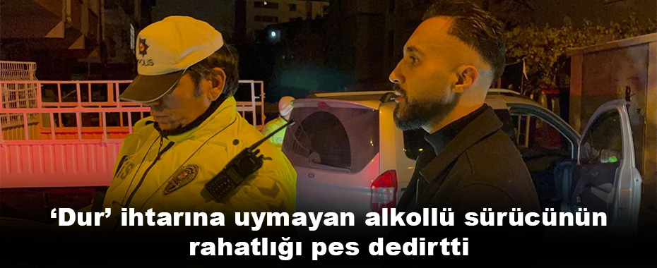 ‘Dur’ ihtarına uymayan alkollü sürücünün rahatlığı pes dedirtti