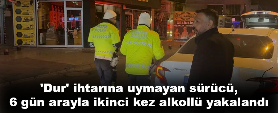 'Dur' ihtarına uymayan sürücü, 6 gün arayla ikinci kez alkollü yakalandı