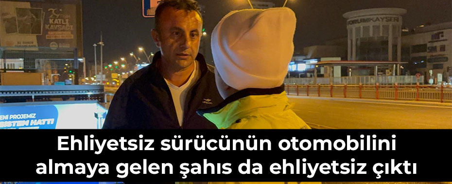 Ehliyetsiz sürücünün otomobilini almaya gelen şahıs da ehliyetsiz çıktı