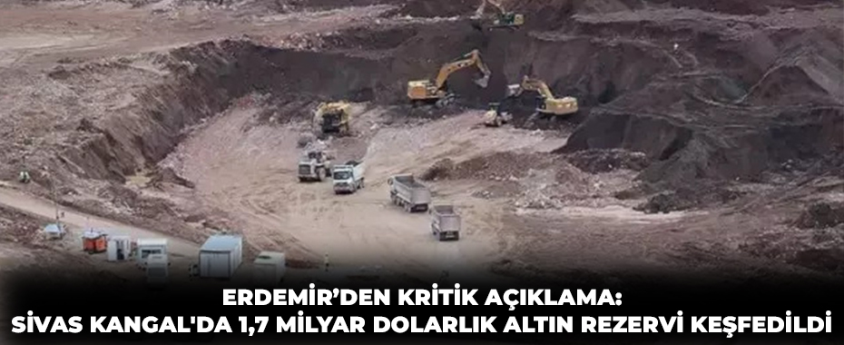 ERDEMİR’den Kritik Açıklama: Sivas Kangal'da 1,7 Milyar Dolarlık Altın Rezervi Keşfedildi