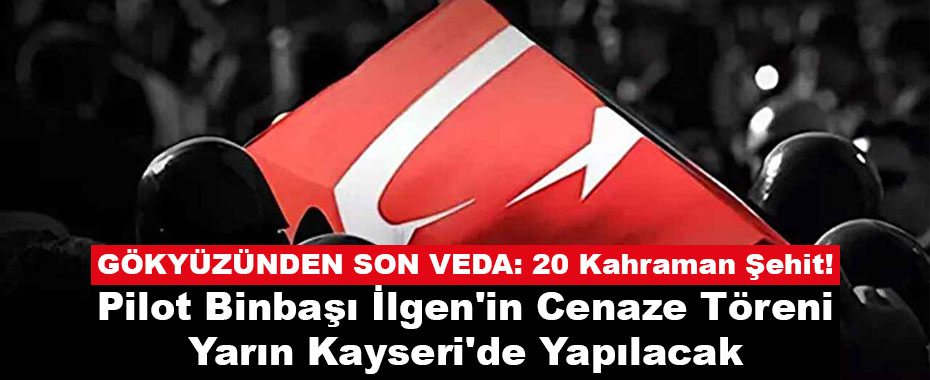 GÖKYÜZÜNDEN SON VEDA: 20 Kahraman Şehit! Pilot Binbaşı İlgen'in Cenaze Töreni Yarın Kayseri'de Yapılaca