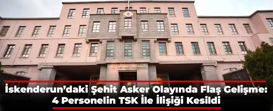 İskenderun’daki Şehit Asker Olayında Flaş Gelişme: 4 Personelin TSK İle İlişiği Kesildi