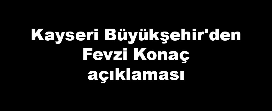 Kayseri Büyükşehir'den Fevzi Konaç açıklaması