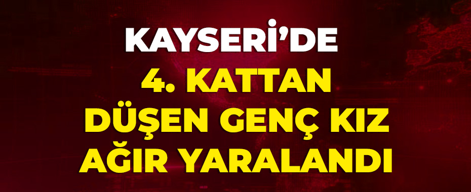 Kayseri’de 4. kattan düşen genç kız ağır yaralandı