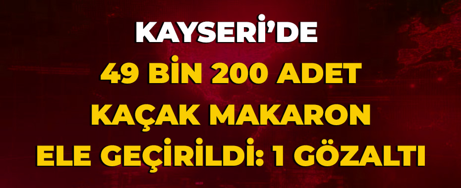 Kayseri’de 49 bin 200 adet kaçak makaron ele geçirildi: 1 gözaltı