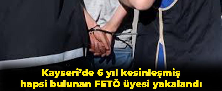 Kayseri’de 6 yıl kesinleşmiş hapsi bulunan FETÖ üyesi yakalandı