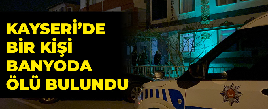 Kayseri’de bir kişi banyoda ölü bulundu