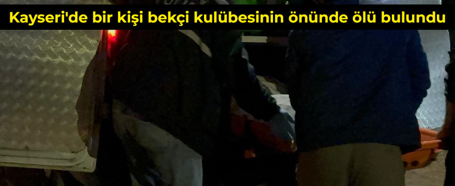 Kayseri'de bir kişi bekçi kulübesinin önünde ölü bulundu