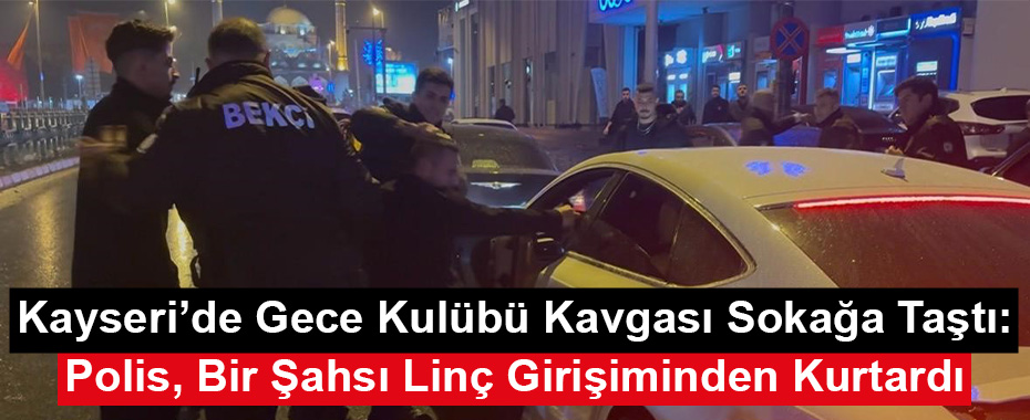 Kayseri’de Gece Kulübü Kavgası Sokağa Taştı: Polis, Bir Şahsı Linç Girişiminden Kurtardı
