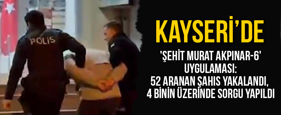 Kayseri’de 'Şehit Murat Akpınar-6' Uygulaması: 52 Aranan Şahıs Yakalandı, 14 Binin Üzerinde Sorgu Yapıldı