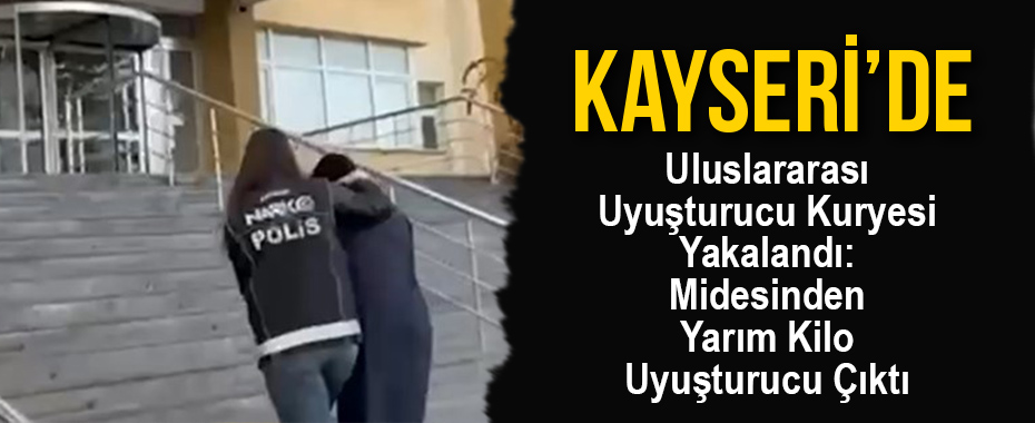 Kayseri'de Uluslararası Uyuşturucu Kuryesi Yakalandı: Midesinden Yarım Kilo Uyuşturucu Çıktı
