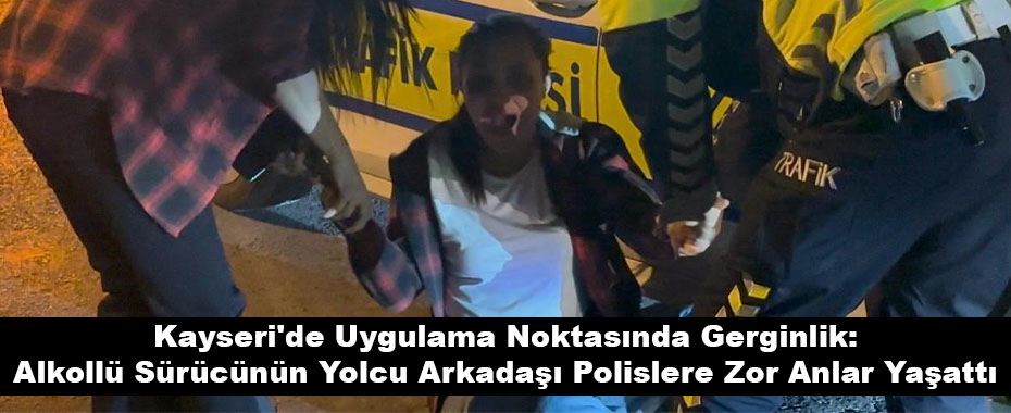 Kayseri'de Uygulama Noktasında Gerginlik: Alkollü Sürücünün Yolcu Arkadaşı Polislere Zor Anlar Yaşattı