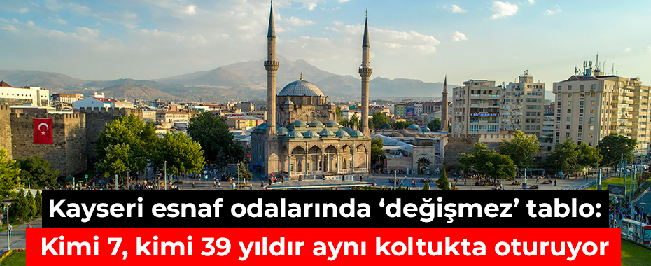 Kayseri esnaf odalarında ‘değişmez’ tablo: Kimi 7, kimi 39 yıldır aynı koltukta oturuyor