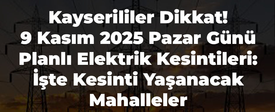 Kayserililer Dikkat! 9 Kasım 2025 Pazar Günü Planlı Elektrik Kesintileri: İşte Kesinti Yaşanacak Mahalleler