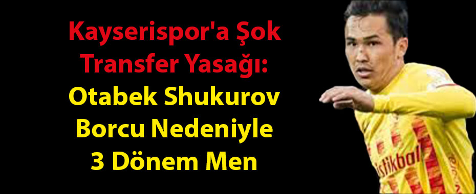 Kayserispor'a Şok Transfer Yasağı: Otabek Shukurov Borcu Nedeniyle 3 Dönem Men