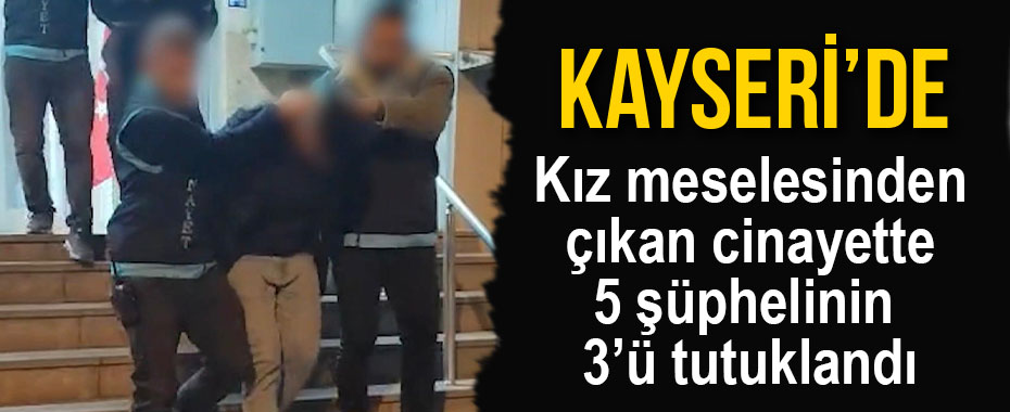 Kız meselesinden çıkan cinayette 5 şüphelinin 3’ü tutuklandı