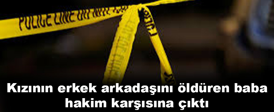 Kızının erkek arkadaşını öldüren baba hakim karşısına çıktı