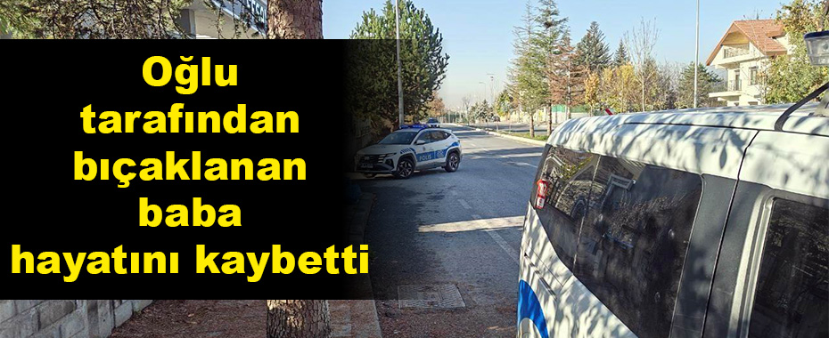 Oğlu tarafından bıçaklanan baba hayatını kaybetti