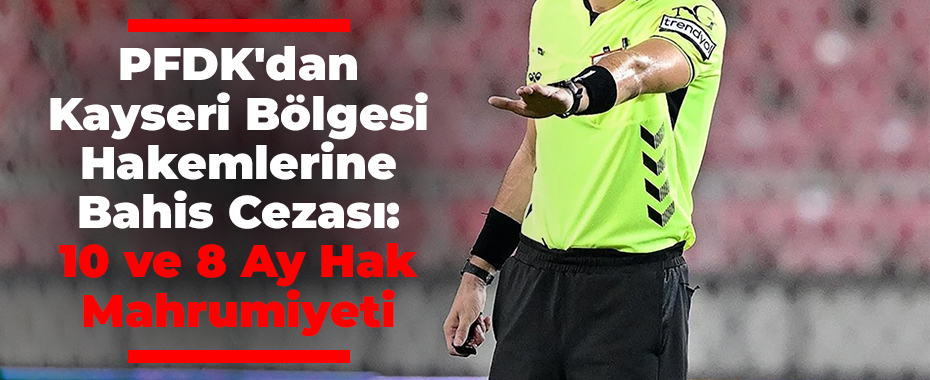 PFDK'dan Kayseri Bölgesi Hakemlerine Bahis Cezası: 10 ve 8 Ay Hak Mahrumiyeti