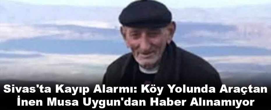 Sivas'ta Kayıp Alarmı: Köy Yolunda Araçtan İnen Musa Uygun'dan Haber Alınamıyor