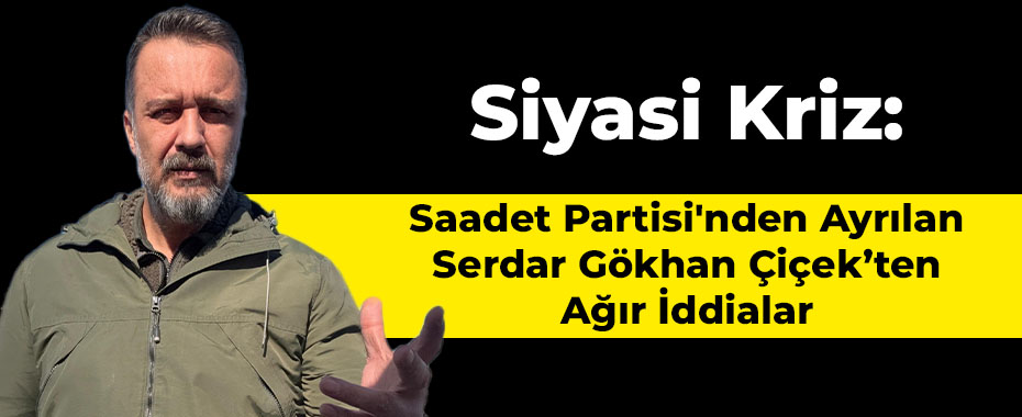 Siyasi Kriz: Saadet Partisi'nden Ayrılan Serdar Gökhan Çiçek'ten Ağır İddialar