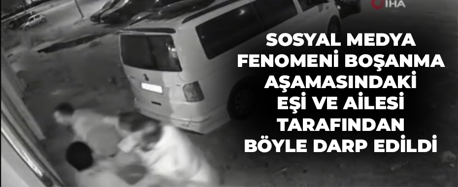 Sosyal medya fenomeni boşanma aşamasındaki eşi ve ailesi tarafından böyle darp edildi