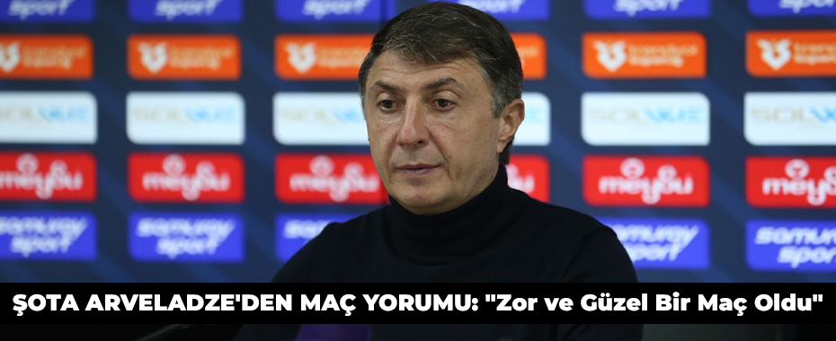 ŞOTA ARVELADZE'DEN MAÇ YORUMU: