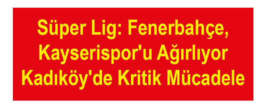 Süper Lig: Fenerbahçe, Kayserispor'u Ağırlıyor - Kadıköy'de Kritik Mücadele