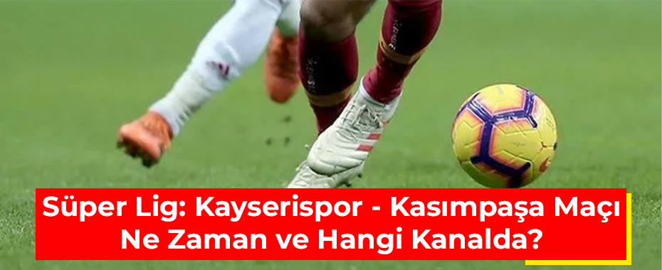 Süper Lig: Kayserispor - Kasımpaşa Maçı Ne Zaman ve Hangi Kanalda?