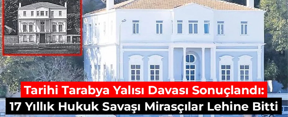 Tarihi Tarabya Yalısı Davası Sonuçlandı: 17 Yıllık Hukuk Savaşı Mirasçılar Lehine Bitti
