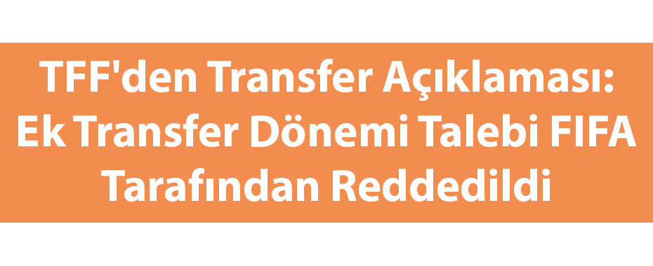 TFF'den Transfer Açıklaması: Ek Transfer Dönemi Talebi FIFA Tarafından Reddedildi