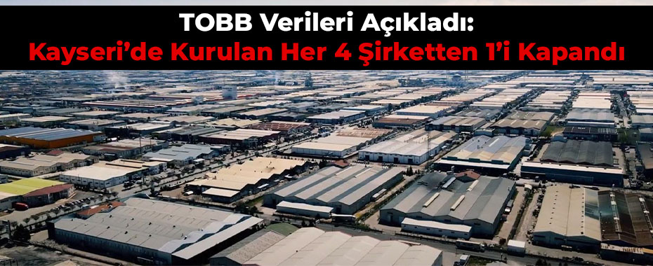 TOBB Verileri Açıkladı: Kayseri’de Kurulan Her 4 Şirketten 1’i Kapandı