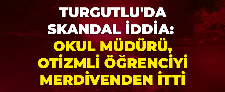 Turgutlu'da Skandal İddia: Okul Müdürü, Otizmli Öğrenciyi Merdivenden İtti