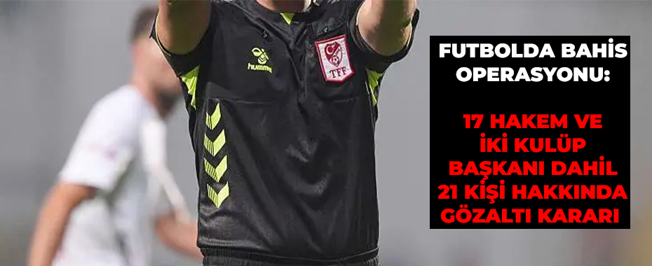 Türkiye'de Bahis Skandalı: Aralarında Süper Lig Kulüp Başkanları ve Hakemlerin Olduğu 21 Kişi Hakkında Gözaltı Kararı