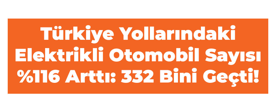 Türkiye Yollarındaki Elektrikli Otomobil Sayısı %116 Arttı: 332 Bini Geçti!