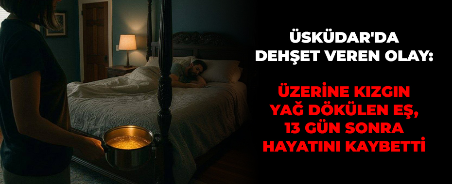 Üsküdar'da Dehşet Veren Olay: Üzerine Kızgın Yağ Dökülen Eş, 13 Gün Sonra Hayatını Kaybetti