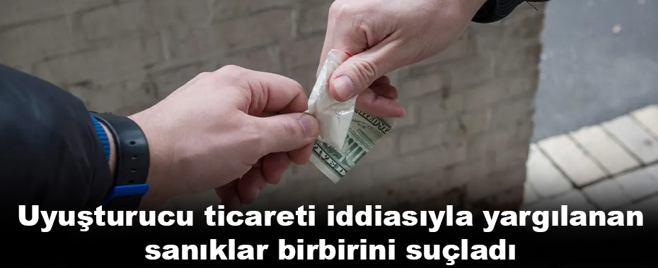 Uyuşturucu ticareti iddiasıyla yargılanan sanıklar birbirini suçladı
