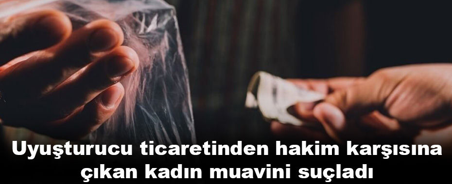 Uyuşturucu ticaretinden hakim karşısına çıkan kadın muavini suçladı