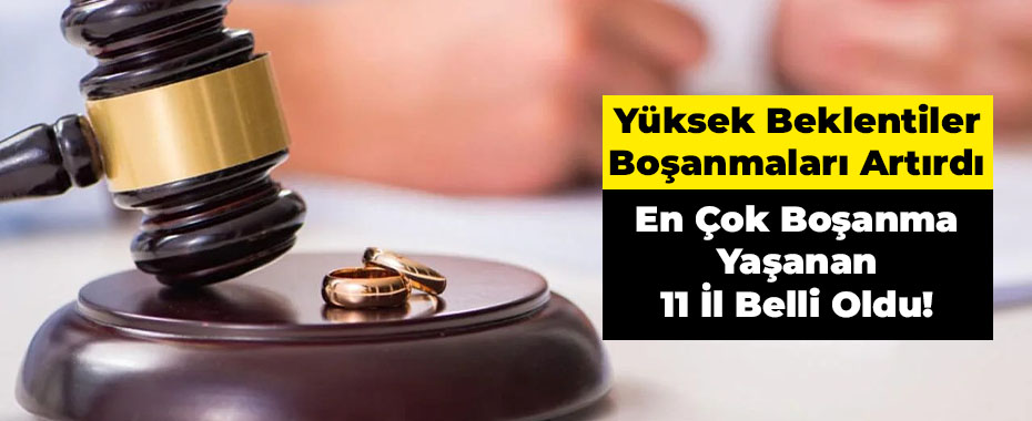 Yüksek Beklentiler Boşanmaları Artırdı: En Çok Boşanma Yaşanan 11 İl Belli Oldu!