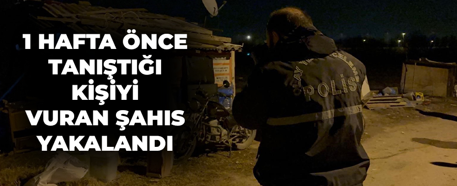 1 hafta önce tanıştığı kişiyi vuran şahıs yakalandı