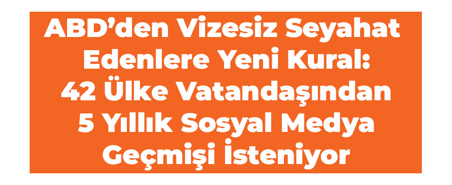 ABD’den Vizesiz Seyahat Edenlere Yeni Kural: 42 Ülke Vatandaşından 5 Yıllık Sosyal Medya Geçmişi İsteniyor