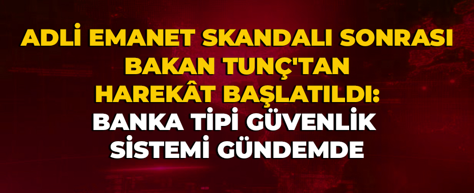 Adli Emanet Skandalı Sonrası Bakan Tunç'tan Harekât Başlatıldı: Banka Tipi Güvenlik Sistemi Gündemde