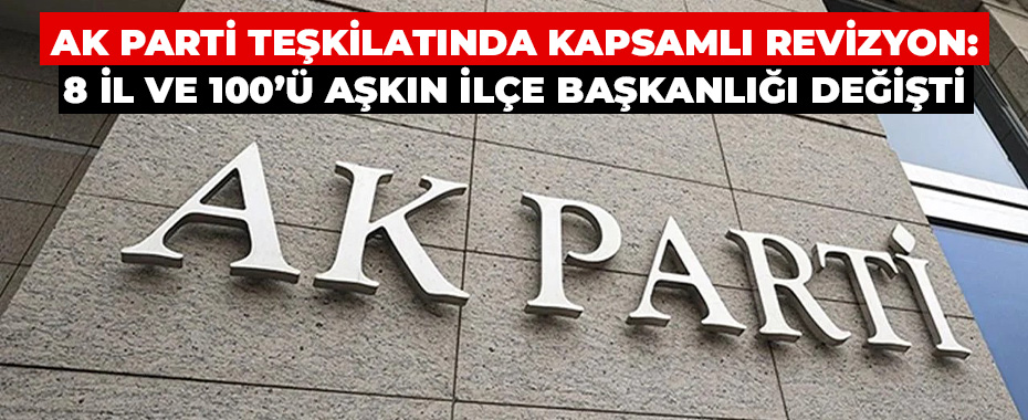 AK Parti Teşkilatında Kapsamlı Revizyon: 8 İl ve 100’ü Aşkın İlçe Başkanlığı Değişti
