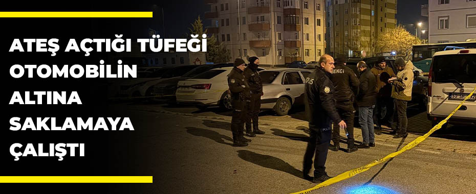 Ateş açtığı tüfeği otomobilin altına saklamaya çalıştı