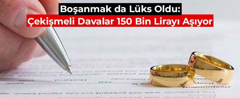 Boşanmak da Lüks Oldu: Çekişmeli Davalar 150 Bin Lirayı Aşıyor
