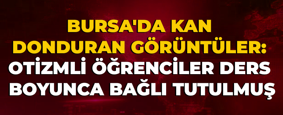 Bursa'da kan donduran görüntüler: Otizmli öğrenciler ders boyunca bağlı tutulmuş