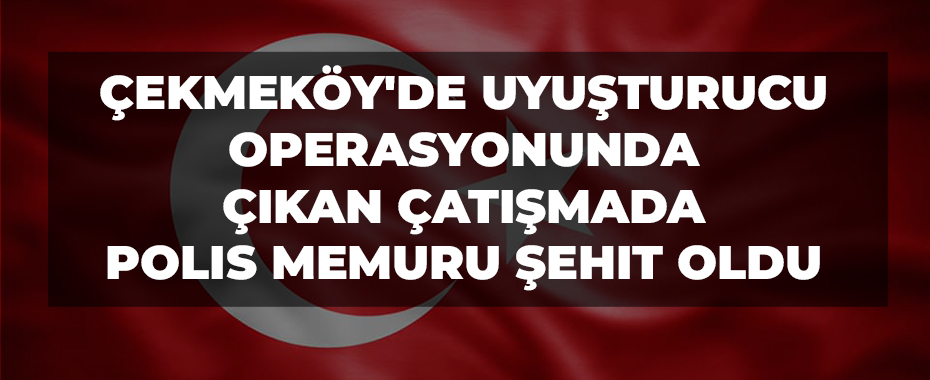 Çekmeköy'de uyuşturucu operasyonunda çıkan çatışmada polis memuru şehit oldu