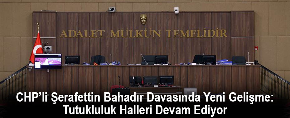 CHP’li Şerafettin Bahadır Davasında Yeni Gelişme: Tutukluluk Halleri Devam Ediyor