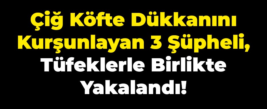 Çiğ Köfte Dükkanını Kurşunlayan 3 Şüpheli, Tüfeklerle Birlikte Yakalandı!
